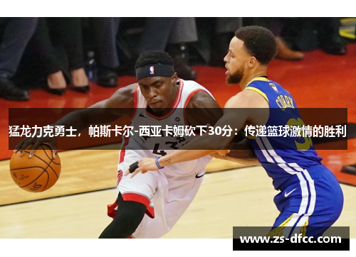猛龙力克勇士，帕斯卡尔-西亚卡姆砍下30分：传递篮球激情的胜利