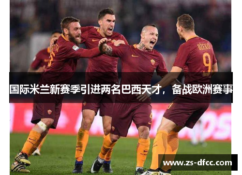 国际米兰新赛季引进两名巴西天才，备战欧洲赛事