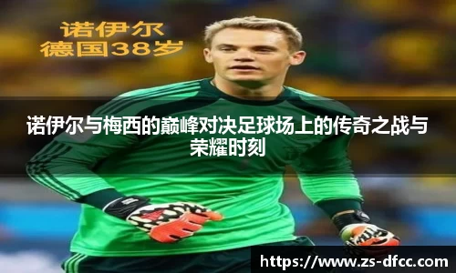 诺伊尔与梅西的巅峰对决足球场上的传奇之战与荣耀时刻