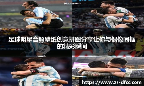 足球明星合照壁纸创意拼图分享让你与偶像同框的精彩瞬间