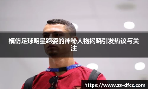 模仿足球明星跑姿的神秘人物揭晓引发热议与关注